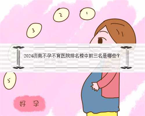 2024济南不孕不育医院排名榜中前三名是哪些？