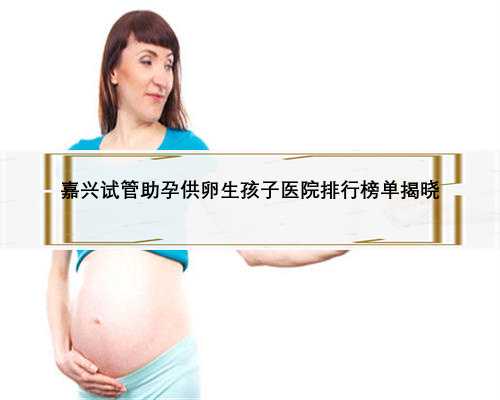 嘉兴试管助孕供卵生孩子医院排行榜单揭晓