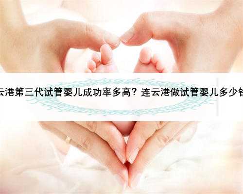 连云港第三代试管婴儿成功率多高？连云港做试管婴儿多少钱？