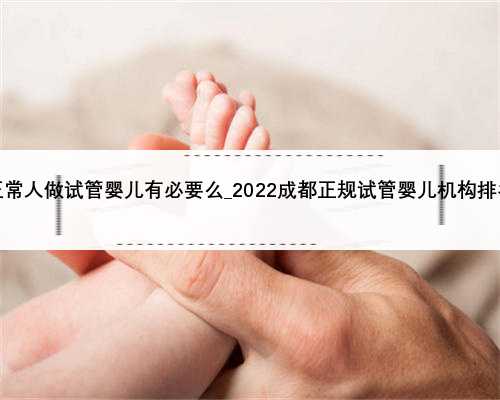 正常人做试管婴儿有必要么_2022成都正规试管婴儿机构排名